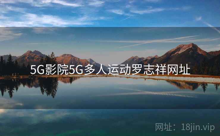 5G影院5G多人运动罗志祥网址 5G影院5G多人运动罗志祥网址