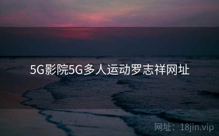 5G影院5G多人运动罗志祥网址