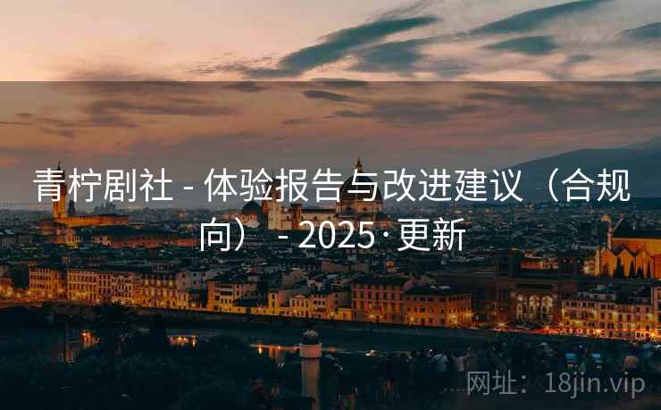 青柠剧社 - 体验报告与改进建议(合规向) - 2025·更新 青柠剧社 - 体验报告与改进建议(合规向) - 2025·更新
