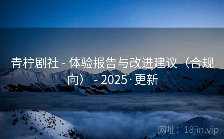 青柠剧社 - 体验报告与改进建议(合规向) - 2025·更新 青柠剧社 - 体验报告与改进建议(合规向) - 2025·更新