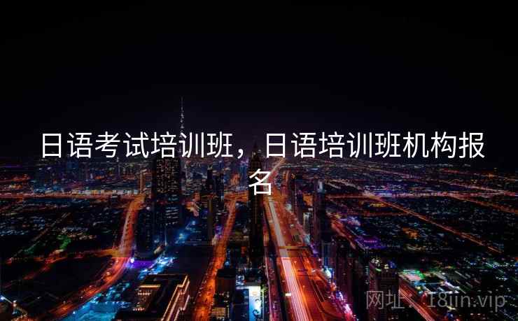 日语考试培训班,日语培训班机构报名 日语考试培训班,日语培训班机构报名