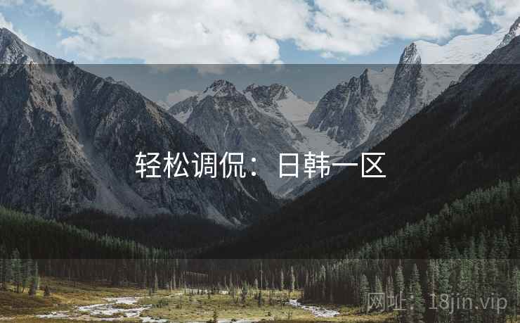 轻松调侃:日韩一区 轻松调侃:日韩一区