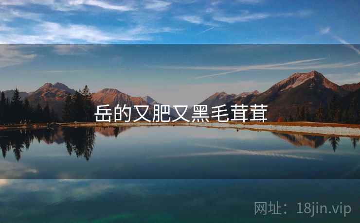岳的又肥又黑毛茸茸 岳的又肥又黑毛茸茸