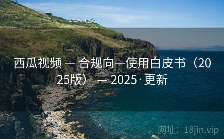 西瓜视频 — 合规向—使用白皮书（2025版） — 2025·更新