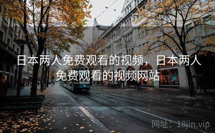 日本两人免费观看的视频,日本两人免费观看的视频网站 日本两人免费观看的视频,日本两人免费观看的视频网站