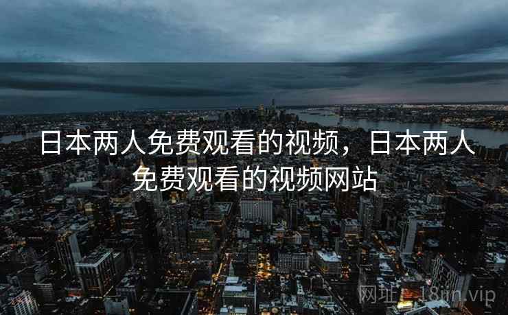 日本两人免费观看的视频,日本两人免费观看的视频网站 日本两人免费观看的视频,日本两人免费观看的视频网站