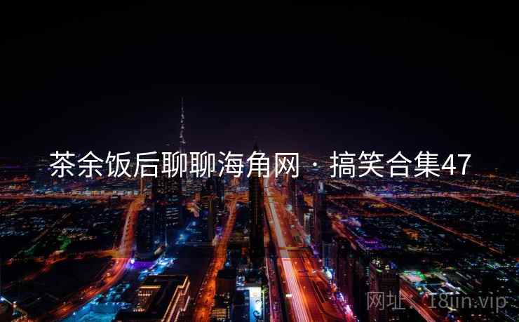 茶余饭后聊聊海角网 · 搞笑合集47