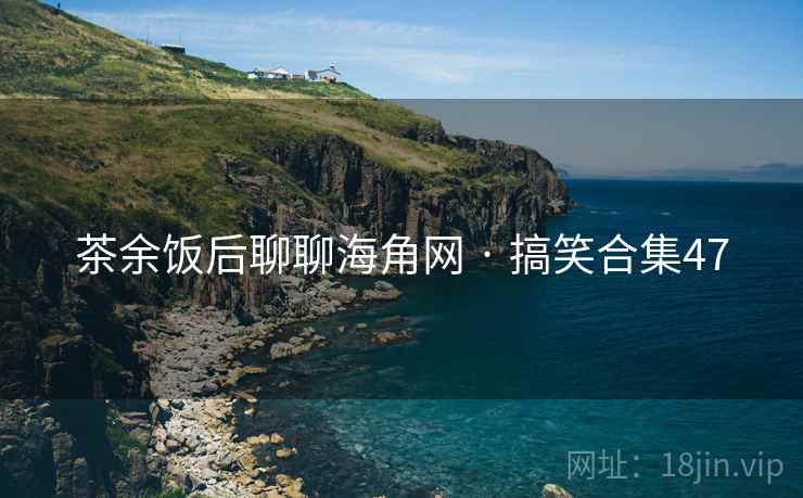 茶余饭后聊聊海角网 · 搞笑合集47 茶余饭后聊聊海角网 · 搞笑合集47