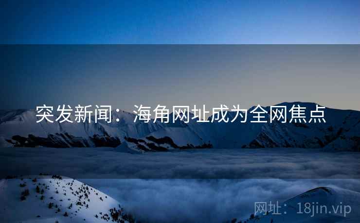 突发新闻:海角网址成为全网焦点 突发新闻:海角网址成为全网焦点