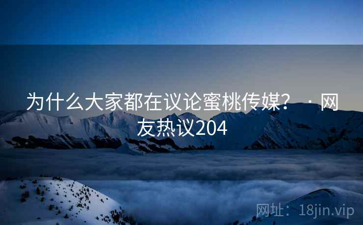 为什么大家都在议论蜜桃传媒? · 网友热议204 为什么大家都在议论蜜桃传媒? · 网友热议204