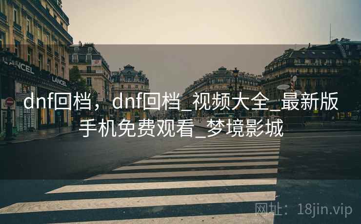 dnf回档,dnf回档_视频大全_最新版手机免费观看_梦境影城 dnf回档,dnf回档_视频大全_最新版手机免费观看_梦境影城