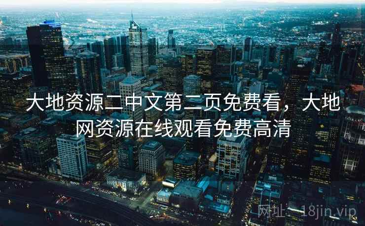 大地资源二中文第二页免费看,大地网资源在线观看免费高清 大地资源二中文第二页免费看,大地网资源在线观看免费高清