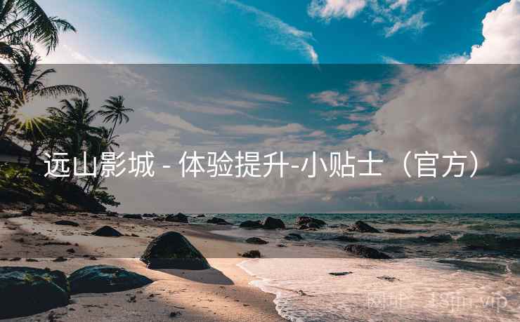 远山影城 - 体验提升-小贴士(官方) 远山影城 - 体验提升-小贴士(官方)