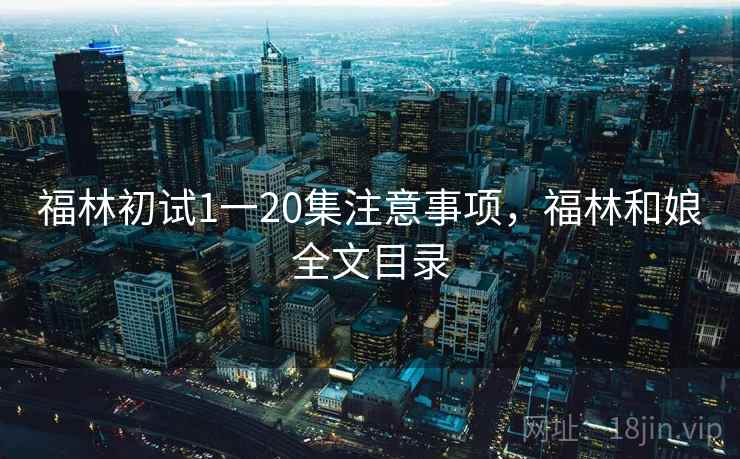 福林初试1一20集注意事项，福林和娘全文目录
