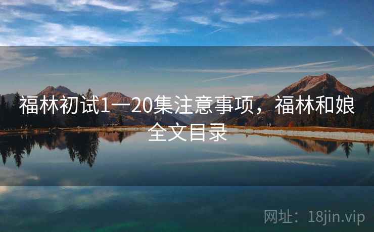 福林初试1一20集注意事项,福林和娘全文目录 福林初试1一20集注意事项,福林和娘全文目录