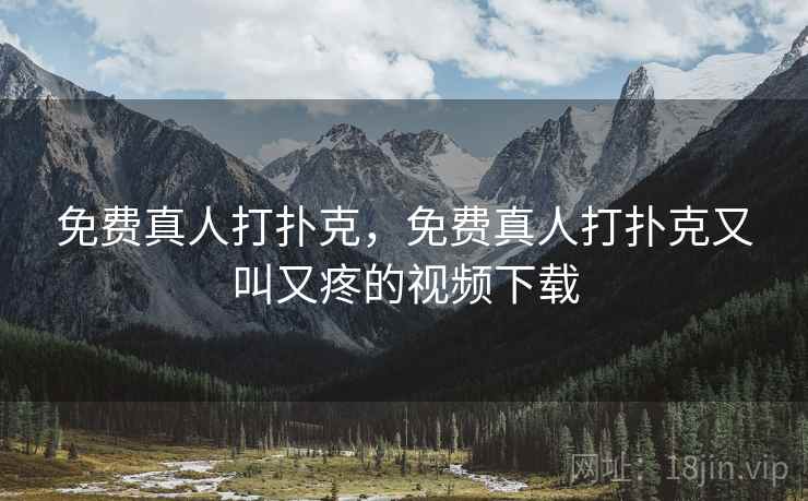 免费真人打扑克，免费真人打扑克又叫又疼的视频下载