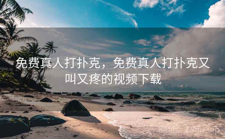 免费真人打扑克,免费真人打扑克又叫又疼的视频下载 免费真人打扑克,免费真人打扑克又叫又疼的视频下载