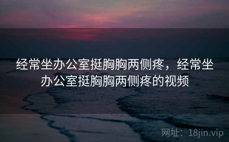 经常坐办公室挺胸胸两侧疼,经常坐办公室挺胸胸两侧疼的视频 经常坐办公室挺胸胸两侧疼,经常坐办公室挺胸胸两侧疼的视频