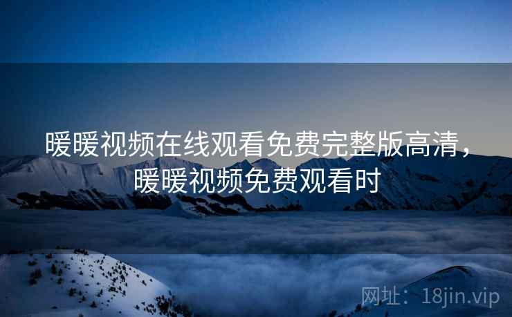 暖暖视频在线观看免费完整版高清，暖暖视频免费观看时