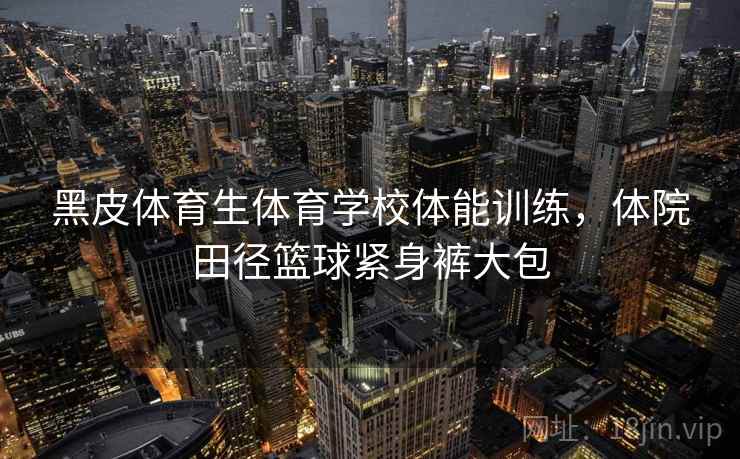 黑皮体育生体育学校体能训练，体院田径篮球紧身裤大包