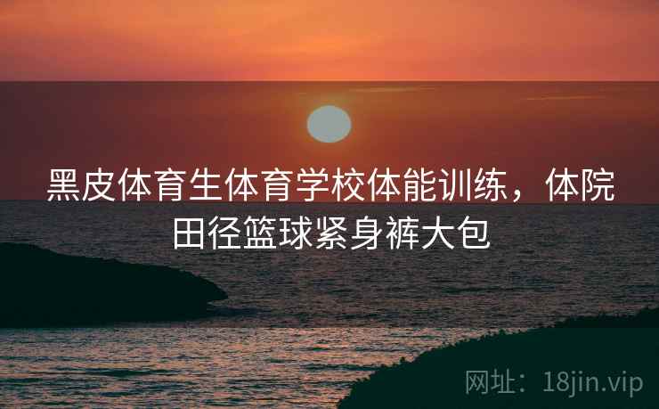 黑皮体育生体育学校体能训练,体院田径篮球紧身裤大包 黑皮体育生体育学校体能训练,体院田径篮球紧身裤大包