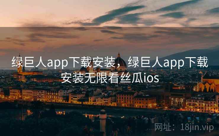 绿巨人app下载安装，绿巨人app下载安装无限看丝瓜ios