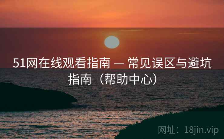 51网在线观看指南 — 常见误区与避坑指南（帮助中心）