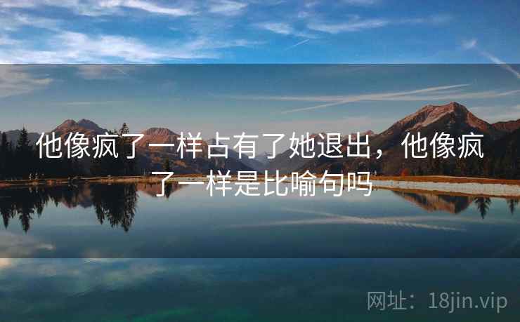 他像疯了一样占有了她退出，他像疯了一样是比喻句吗