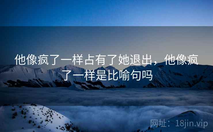 他像疯了一样占有了她退出,他像疯了一样是比喻句吗 他像疯了一样占有了她退出,他像疯了一样是比喻句吗
