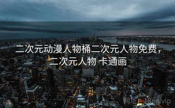 二次元动漫人物桶二次元人物免费,二次元人物 卡通画 二次元动漫人物桶二次元人物免费,二次元人物 卡通画