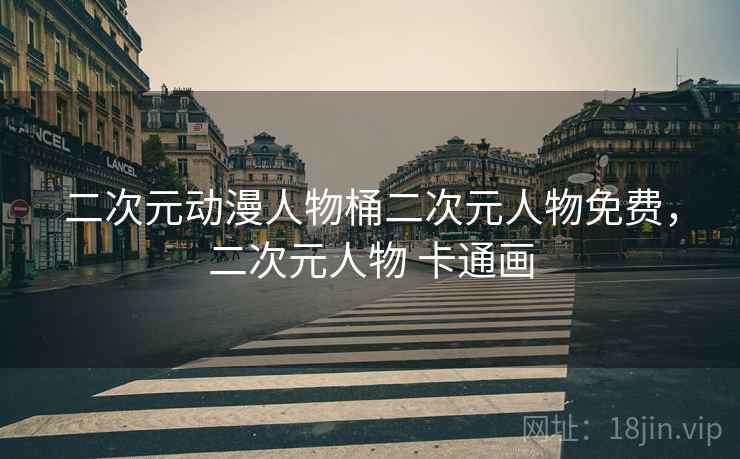二次元动漫人物桶二次元人物免费，二次元人物 卡通画