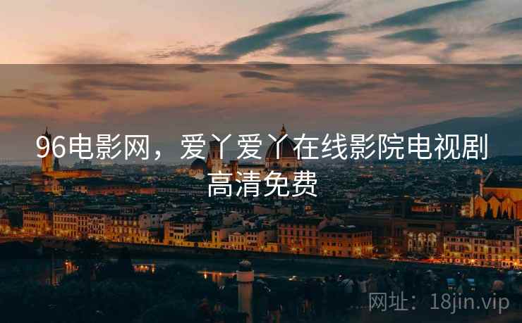 96电影网，爱丫爱丫在线影院电视剧高清免费
