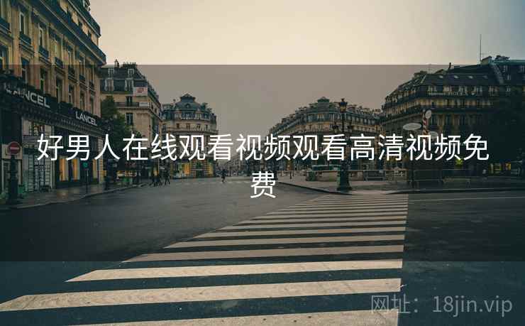 好男人在线观看视频观看高清视频免费 好男人在线观看视频观看高清视频免费