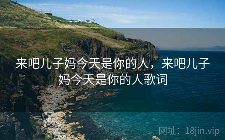 来吧儿子妈今天是你的人,来吧儿子妈今天是你的人歌词 来吧儿子妈今天是你的人,来吧儿子妈今天是你的人歌词