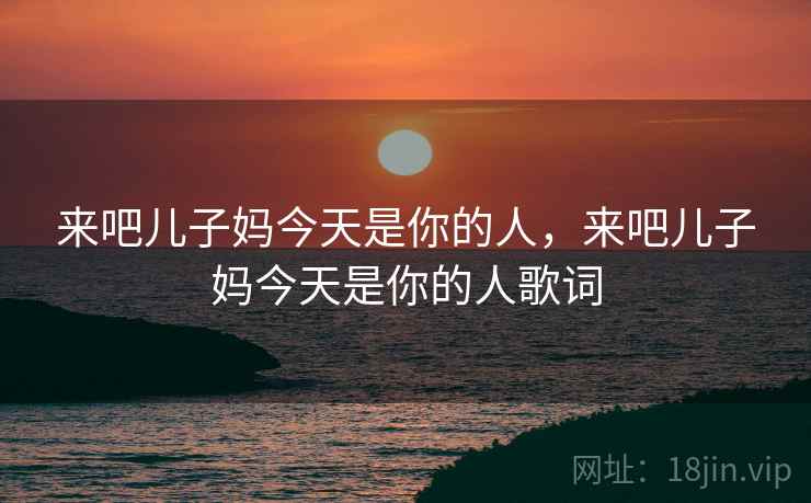 来吧儿子妈今天是你的人,来吧儿子妈今天是你的人歌词 来吧儿子妈今天是你的人,来吧儿子妈今天是你的人歌词