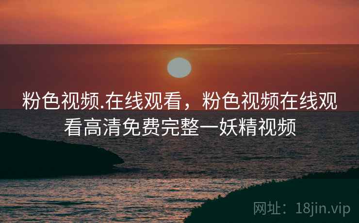 粉色视频.在线观看，粉色视频在线观看高清免费完整一妖精视频