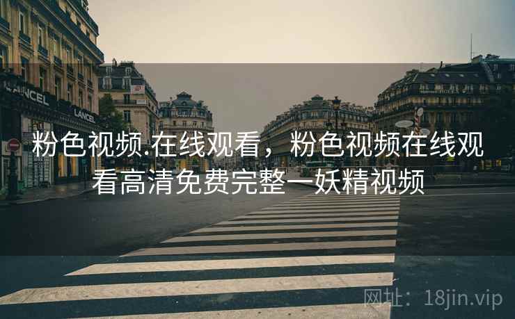 粉色视频.在线观看,粉色视频在线观看高清免费完整一妖精视频 粉色视频.在线观看,粉色视频在线观看高清免费完整一妖精视频