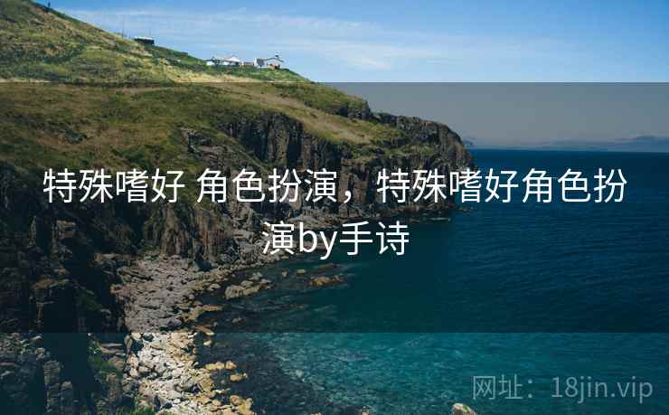 特殊嗜好 角色扮演,特殊嗜好角色扮演by手诗 特殊嗜好 角色扮演,特殊嗜好角色扮演by手诗