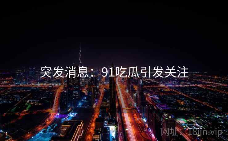突发消息:91吃瓜引发关注 突发消息:91吃瓜引发关注