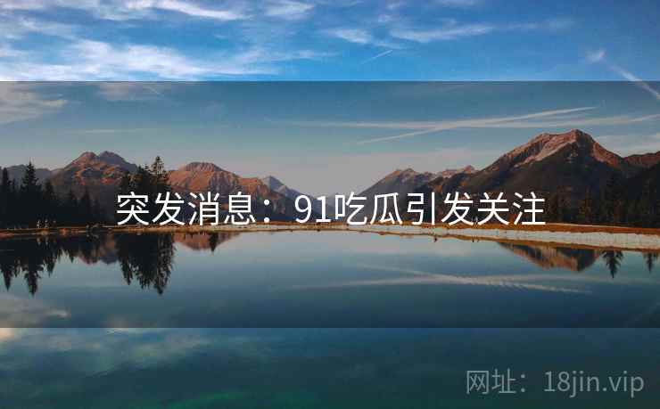 突发消息：91吃瓜引发关注