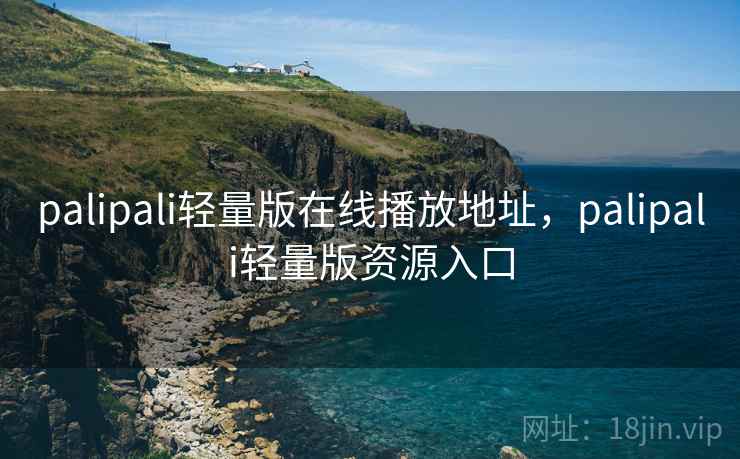 palipali轻量版在线播放地址，palipali轻量版资源入口