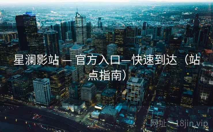 星澜影站 — 官方入口—快速到达（站点指南）