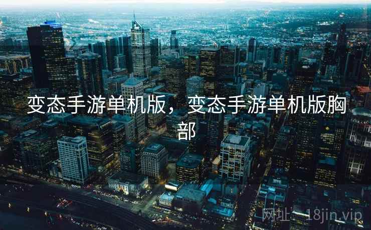变态手游单机版,变态手游单机版胸部 变态手游单机版,变态手游单机版胸部