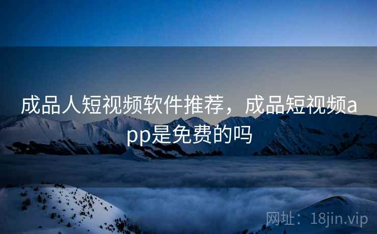 成品人短视频软件推荐,成品短视频app是免费的吗 成品人短视频软件推荐,成品短视频app是免费的吗
