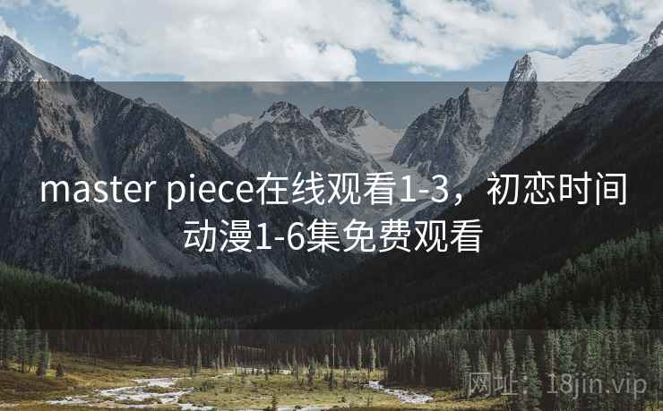 master piece在线观看1-3，初恋时间动漫1-6集免费观看