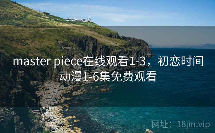 master piece在线观看1-3,初恋时间动漫1-6集免费观看 master piece在线观看1-3,初恋时间动漫1-6集免费观看