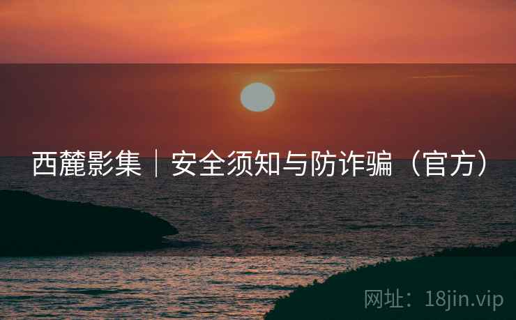 西麓影集|安全须知与防诈骗(官方)