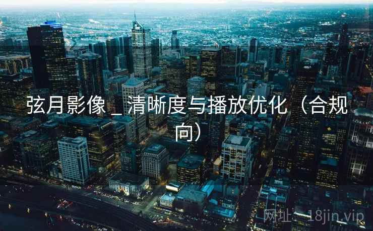 弦月影像 _ 清晰度与播放优化(合规向) 弦月影像 _ 清晰度与播放优化(合规向)