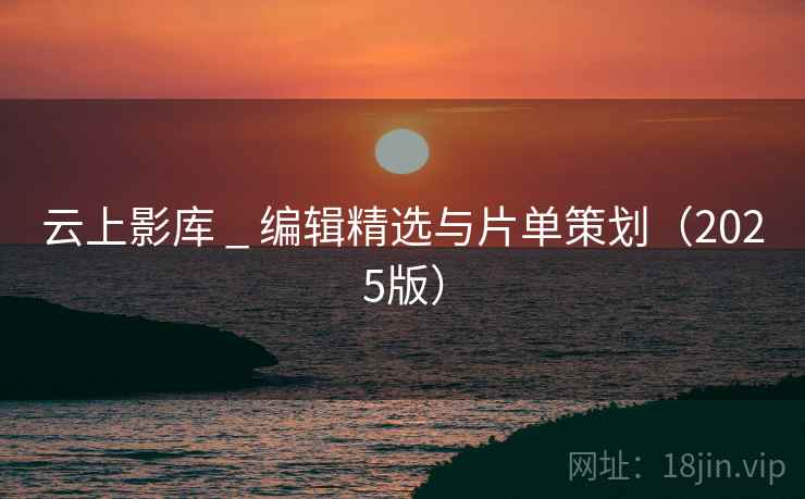 云上影库 _ 编辑精选与片单策划(2025版) 云上影库 _ 编辑精选与片单策划(2025版)