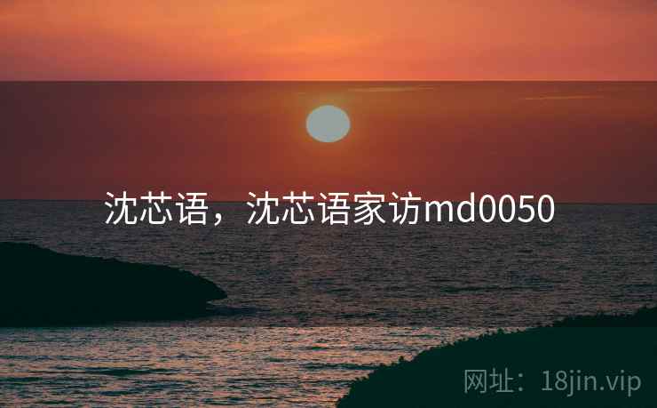 沈芯语，沈芯语家访md0050